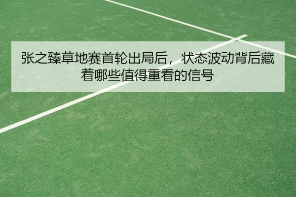 张之臻草地赛首轮出局后，状态波动背后藏着哪些值得重看的信号